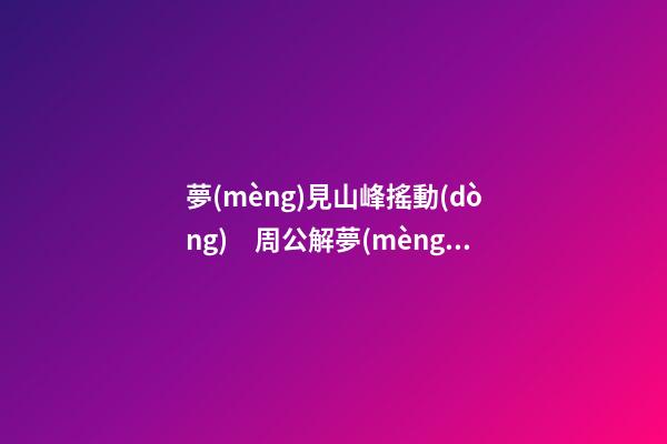 夢(mèng)見山峰搖動(dòng)　周公解夢(mèng)之夢(mèng)到山峰搖動(dòng)